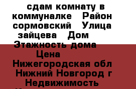 сдам комнату в коммуналке › Район ­ сормовский › Улица ­ зайцева › Дом ­ 10 › Этажность дома ­ 9 › Цена ­ 4 500 - Нижегородская обл., Нижний Новгород г. Недвижимость » Квартиры аренда   . Нижегородская обл.